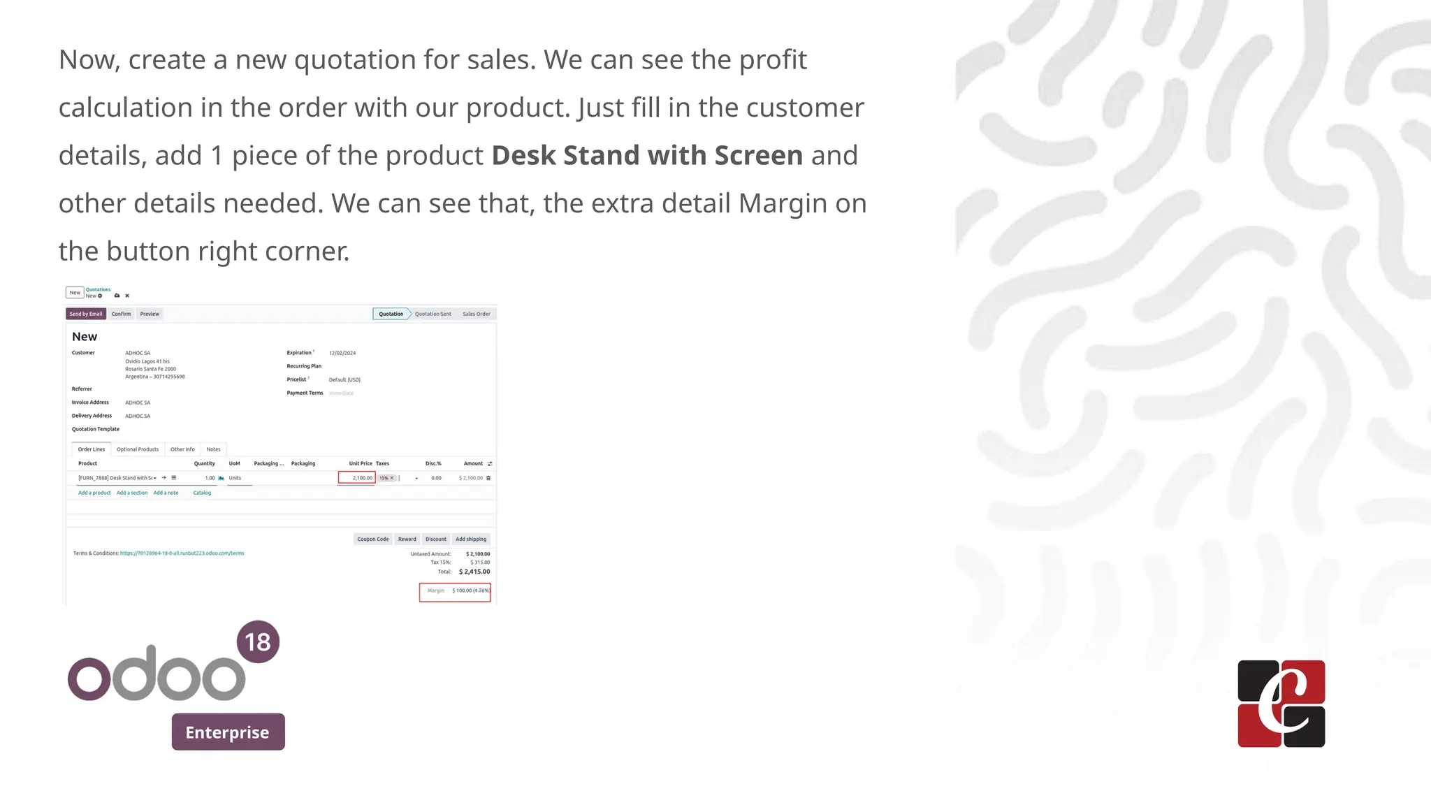 Enterprise
Now, create a new quotation for sales. We can see the profit
calculation in the order with our product. Just fill in the customer
details, add 1 piece of the product Desk Stand with Screen and
other details needed. We can see that, the extra detail Margin on
the button right corner.
 