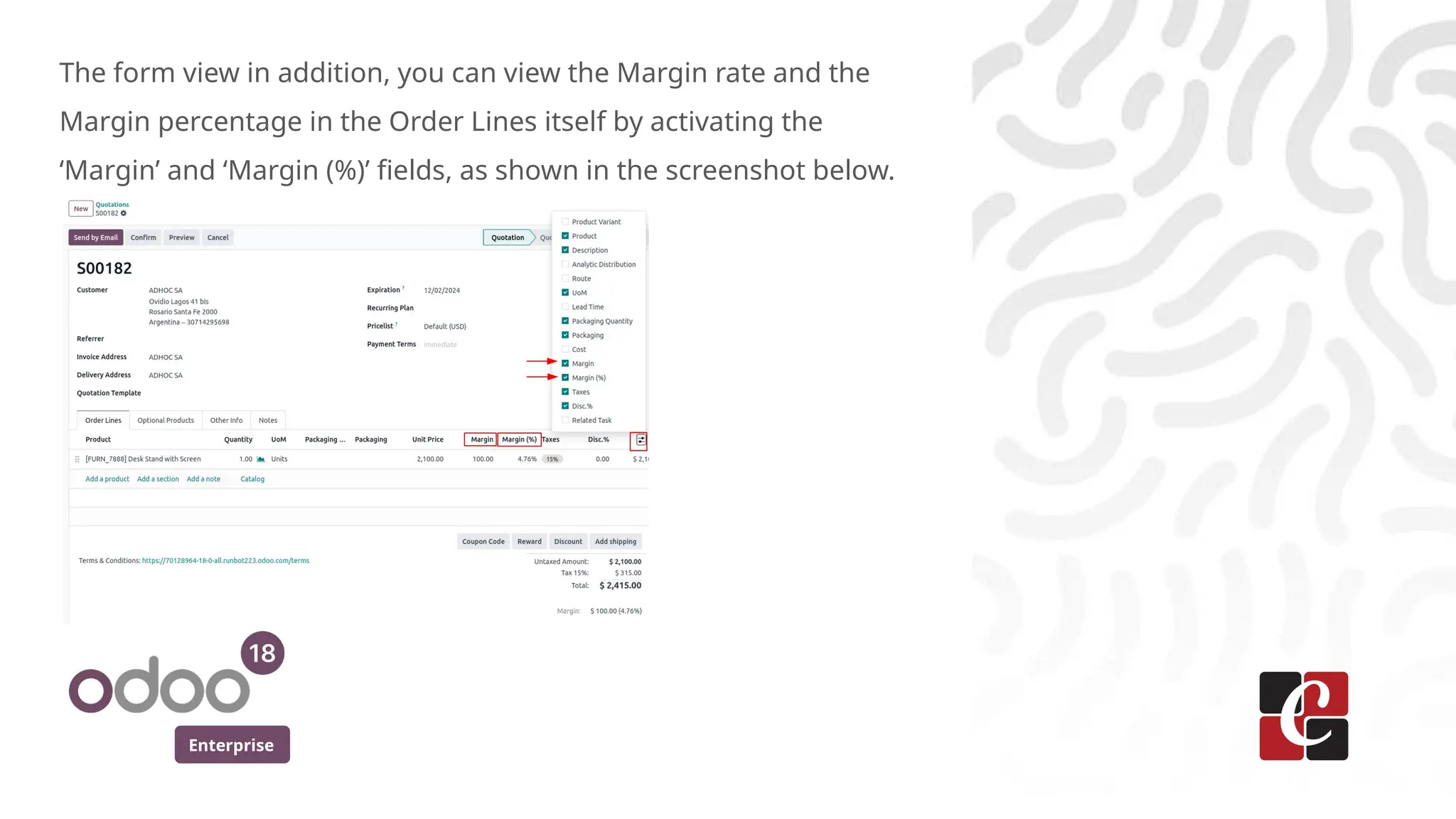 Enterprise
The form view in addition, you can view the Margin rate and the
Margin percentage in the Order Lines itself by activating the
‘Margin’ and ‘Margin (%)’ fields, as shown in the screenshot below.
 