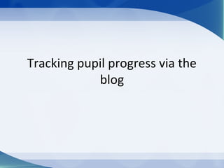 Tracking pupil progress via the
            blog
 