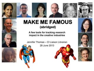 MAKE ME FAMOUS
(abridged)
A few tools for tracking research
impact in the creative industries
Jennifer Thomas – CI Liaison Librarian
28 June 2013
 