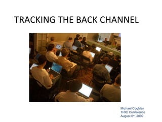 TRACKING THE BACK CHANNEL Michael Coghlan TRIC Conference August 6 th , 2009 
