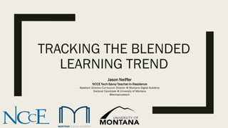 TRACKING THE BLENDED
LEARNING TREND
Jason Neiffer
NCCE Tech-Savvy Teacher-in-Residence
Assistant Director/Curriculum Director @ Montana Digital Academy
Doctoral Candidate @ University of Montana
@techsavvyteach
 