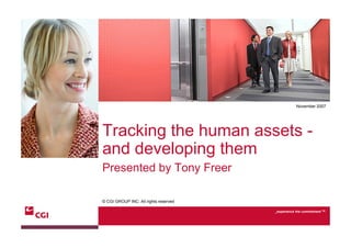 November 2007




Tracking the human assets -
and developing them
Presented by Tony Freer

© CGI GROUP INC. All rights reserved

                                       _experience the commitment   TM
 