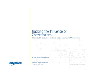 Tracking the Influence of
Conversations:
A Roundtable Discussion on Social Media Metrics and Measurement




A Dow Jones White Paper

By Jeremiah Owyang Podtech.net
   Matt Toll Dow Jones                           © 2007 Dow Jones & Company Inc.All rights reserved
 