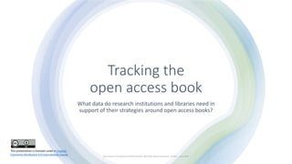 Tracking the
open access book
What data do research institutions and libraries need in
support of their strategies around open access books?
Niels Stern & Tom Mosterd (OAPEN & DOAB) UKSG 45th Annual Conference, 30 May - 1 June 2022
This presentation is licensed under a Creative
Commons Attribution 4.0 International license
 