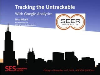 Tracking the Untrackable
With Google Analytics
Nico Miceli
SEER Interactive
SEO & Technical Analytics

Chicago • November 4–7, 2013 • #SESCHI @SESConf

 