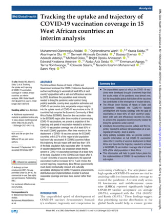 1
Afolabi MO, et al. BMJ Global Health 2021;6:e007518. doi:10.1136/bmjgh-2021-007518
Tracking the uptake and trajectory of
COVID-­
19 vaccination coverage in 15
West African countries: an
interim analysis
Muhammed Olanrewaju Afolabi  ‍ ‍ ,1
Oghenebrume Wariri  ‍ ‍ ,2,3
Yauba Saidu,4,5
Akaninyene Otu  ‍ ‍ ,6,7
Semeeh Akinwale Omoleke  ‍ ‍ ,8
Bassey Ebenso  ‍ ‍ ,9
Adekola Adebiyi,10
Michael Ooko,11
Bright Opoku Ahinkorah  ‍ ‍ ,12
Edward Kwabena Ameyaw  ‍ ‍ ,12
Abdul-­
Aziz Seidu  ‍ ‍ ,13,14
Emmanuel Agogo,15
Terna Nomhwange,16
Kolawole Salami,17
Nuredin Ibrahim Mohammed  ‍ ‍ ,2,11
Sanni Yaya  ‍ ‍
18,19
Analysis
To cite: Afolabi MO, Wariri O,
Saidu Y, et al. Tracking
the uptake and trajectory
of COVID-­
19 vaccination
coverage in 15 West African
countries: an interim
analysis. BMJ Global Health
2021;6:e007518. doi:10.1136/
bmjgh-2021-007518
Handling editor Seye Abimbola
►
► Additional supplemental
material is published online only.
To view, please visit the journal
online (http://​dx.​doi.​org/​10.​
1136/​bmjgh-​2021-​007518).
MOA and OW are joint first
authors.
NIM and SY are joint senior
authors.
Received 23 September 2021
Accepted 28 October 2021
For numbered affiliations see
end of article.
Correspondence to
Dr Muhammed Olanrewaju
Afolabi;
​Muhammed.​Afolabi@​lshtm.​
ac.​uk
© Author(s) (or their
employer(s)) 2021. Re-­
use
permitted under CC BY-­
NC. No
commercial re-­
use. See rights
and permissions. Published by
BMJ.
ABSTRACT
The African Union Bureau of Heads of State and
Government endorsed the COVID-­
19 Vaccine Development
and Access Strategy to vaccinate at least 60% of each
country’s population with a safe and efficacious vaccine
by 2022, to achieve the population-­
level immunity
needed to bring the pandemic under control. Using
publicly available, country-­
level population estimates and
COVID-­
19 vaccination data, we provide unique insights
into the uptake trends of COVID-­
19 vaccinations in the 15
countries that comprise the Economic Community of West
Africa States (ECOWAS). Based on the vaccination rates
in the ECOWAS region after three months of commencing
COVID-­
19 vaccinations, we provide a projection of the
trajectory and speed of vaccination needed to achieve a
COVID-­
19 vaccination coverage rate of at least 60% of
the total ECOWAS population. After three months of the
deployment of COVID-­
19 vaccines across the ECOWAS
countries, only 0.27% of the region’s total population
had been fully vaccinated. If ECOWAS countries follow
this trajectory, the sub-­
region will have less than 1.6%
of the total population fully vaccinated after 18 months
of vaccine deployment. Our projection shows that to
achieve a COVID-­
19 vaccination coverage of at least 60%
of the total population in the ECOWAS sub-­
region after 9,
12 and 18 months of vaccine deployment; the speed of
vaccination must be increased to 10, 7 and 4 times the
current trajectory, respectively. West African governments
must deploy contextually relevant and culturally
acceptable strategies for COVID-­
19 vaccine procurements,
distributions and implementations in order to achieve
reasonable coverage and save lives, sooner rather than
later.
INTRODUCTION
The unparalleled speed of development of
COVID-­
19 vaccines demonstrates humani-
ty’s resilience, ingenuity and cooperation in
overcoming challenges. The acceptance and
high uptake of COVID-­
19 vaccines are vital to
attaining sufficient immunisation coverage to
control the pandemic. A recent study across
10 low-­
income and middle-­
income coun-
tries (LMICs) reported significantly higher
COVID-­
19 vaccine acceptance on average
(80.3%), compared with the USA (64.6%)
and Russia (30.4%).1
These findings suggest
that prioritising vaccine distribution to the
global South would help to ensure greater
Summary box
►
► The unparalleled speed at which the COVID-­
19 vac-
cines were developed brought a renewed hope that
the acute phase of the pandemic was almost over,
but the inequitable global distribution of the vaccines
has contributed to the emergence of mutant strains.
►
► The African Union Bureau of Heads of State and
Government endorsed the COVID-­
19 Vaccine
Development and Access Strategy with the goal of
vaccinating at least 60% of each country’s popu-
lation with safe and efficacious vaccines by 2022,
to achieve the population-­
level immunity needed to
bring the pandemic under control.
►
► Literature documenting vaccine uptake and the tra-
jectory needed to achieve full vaccination at a sub-­
regional or country- level is scanty.
►
► Using publicly available data, we provide context-­
specific information on full COVID-­
19 vaccination
rates after 3 months of vaccine deployment in West
Africa and describe the trajectory needed to achieve
a full COVID-­
19 vaccination coverage rate of at least
60% of the total population in West Africa.
►
► This information will help to guide future plans for
the implementation of COVID-­
19 vaccinations in the
sub-­region. on
December
14,
2021
by
guest.
Protected
by
copyright.
http://gh.bmj.com/
BMJ
Glob
Health:
first
published
as
10.1136/bmjgh-2021-007518
on
14
December
2021.
Downloaded
from
 