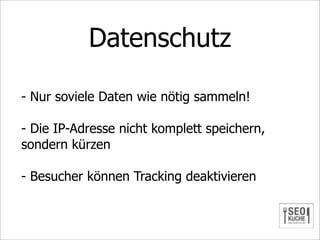 Datenschutz

- Nur soviele Daten wie nötig sammeln!

- Die IP-Adresse nicht komplett speichern,
sondern kürzen

- Besucher können Tracking deaktivieren
 
