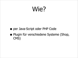 Wie?


• per Java-Script oder PHP Code
• Plugin für verschiedene Systeme (Shop,
  CMS)
 