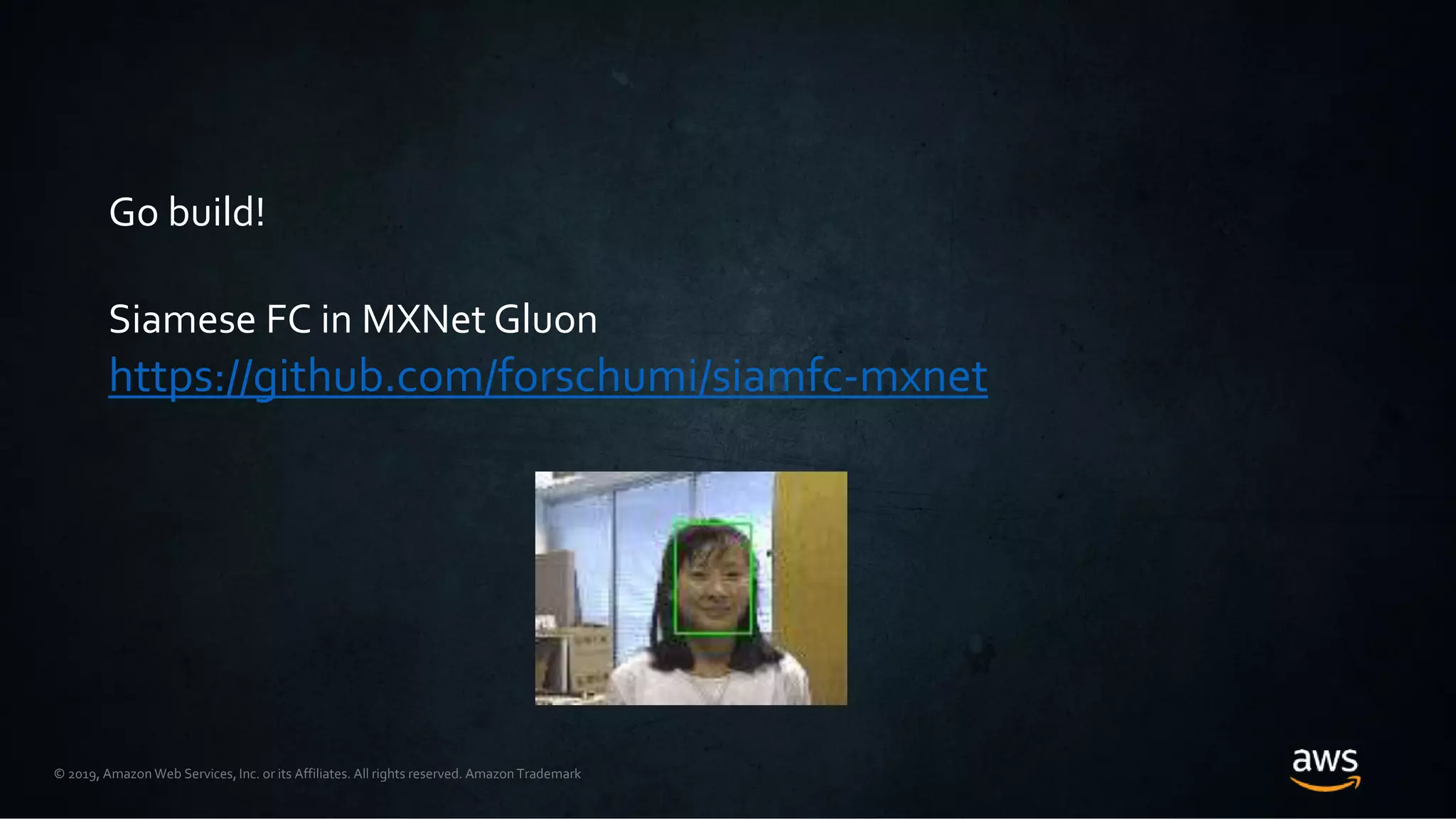 © 2019, Amazon Web Services, Inc. or its Affiliates. All rights reserved. Amazon Trademark
Go build!
Siamese FC in MXNet Gluon
https://github.com/forschumi/siamfc-mxnet
 
