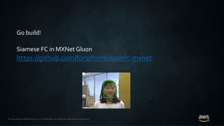 © 2019, Amazon Web Services, Inc. or its Affiliates. All rights reserved. Amazon Trademark
Go build!
Siamese FC in MXNet Gluon
https://github.com/forschumi/siamfc-mxnet
 