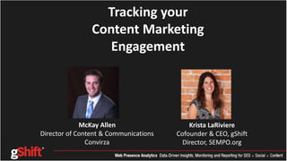 Tracking your
Content Marketing
Engagement
Krista LaRiviere
Cofounder & CEO, gShift
Director, SEMPO.org
McKay Allen
Director of Content & Communications
Convirza
 