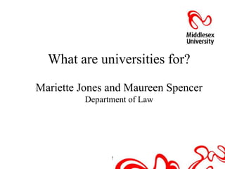 What are universities for?

Mariette Jones and Maureen Spencer
          Department of Law




                !
 