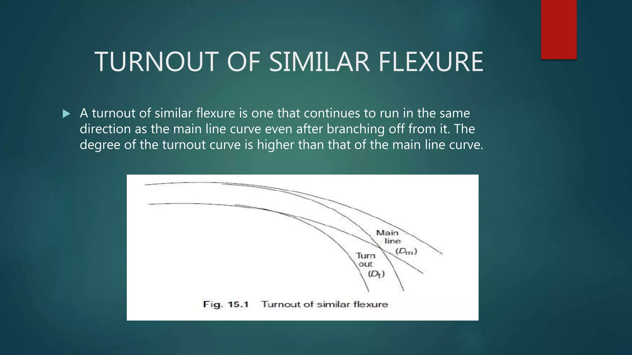 TURNOUT OF SIMILAR FLEXURE
 A turnout of similar flexure is one that continues to run in the same
direction as the main line curve even after branching off from it. The
degree of the turnout curve is higher than that of the main line curve.
 