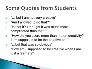 a. “… but I am not very creative”
b. “Am I allowed to do that?”
c. “Is that it? I thought it was much more
complicated than that”
d. “How did you score more than me on creativity?
I am supposed to be the creative one”
e. “…but that was so obvious”
f. “How am I supposed to be creative when I am
just a learner?”
 