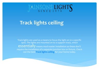 Track lights ceiling
Track lights are used as a means to focus the light on to a specific
spot. The lights are mounted on to a support track, which
essentiallymeans much easier installation as these don’t
require the installation of a separate junction box or fixture. Check
out the best Track lights ceiling for your home today.
 