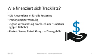 Wie finanziert sich Tracklists?
• Die Anwendung ist für alle kostenlos
• Personalisierte Werbung
• eigene Veranstaltung promoten über Tracklists
(gegen Gebühr)
- Kosten: Server, Entwicklung und Storegebühr
18.08.2014 www.tracklists.eu || Copyright by Benjamin Ledel 6
 