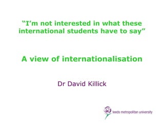 “I‟m not interested in what these
international students have to say”



A view of internationalisation


          Dr David Killick
 