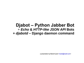 a presentation by Marek Kuziel < [email_address] > Djabot – Python Jabber Bot +  Echo  &  HTTP-like JSON API  Bots +  djabotd  – Django daemon command 