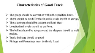 Characteristics of Good Track
9
 The gauge should be correct or within the specified limits.
 There should be no differe...