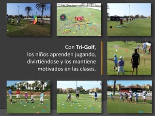 Con Tri-Golf,
los niños aprenden jugando,
divirtiéndose y los mantiene
     motivados en las clases.
 