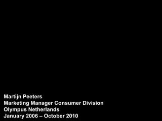 Martijn Peeters Marketing Manager Consumer Division Olympus Netherlands January 2006 – October 2010 