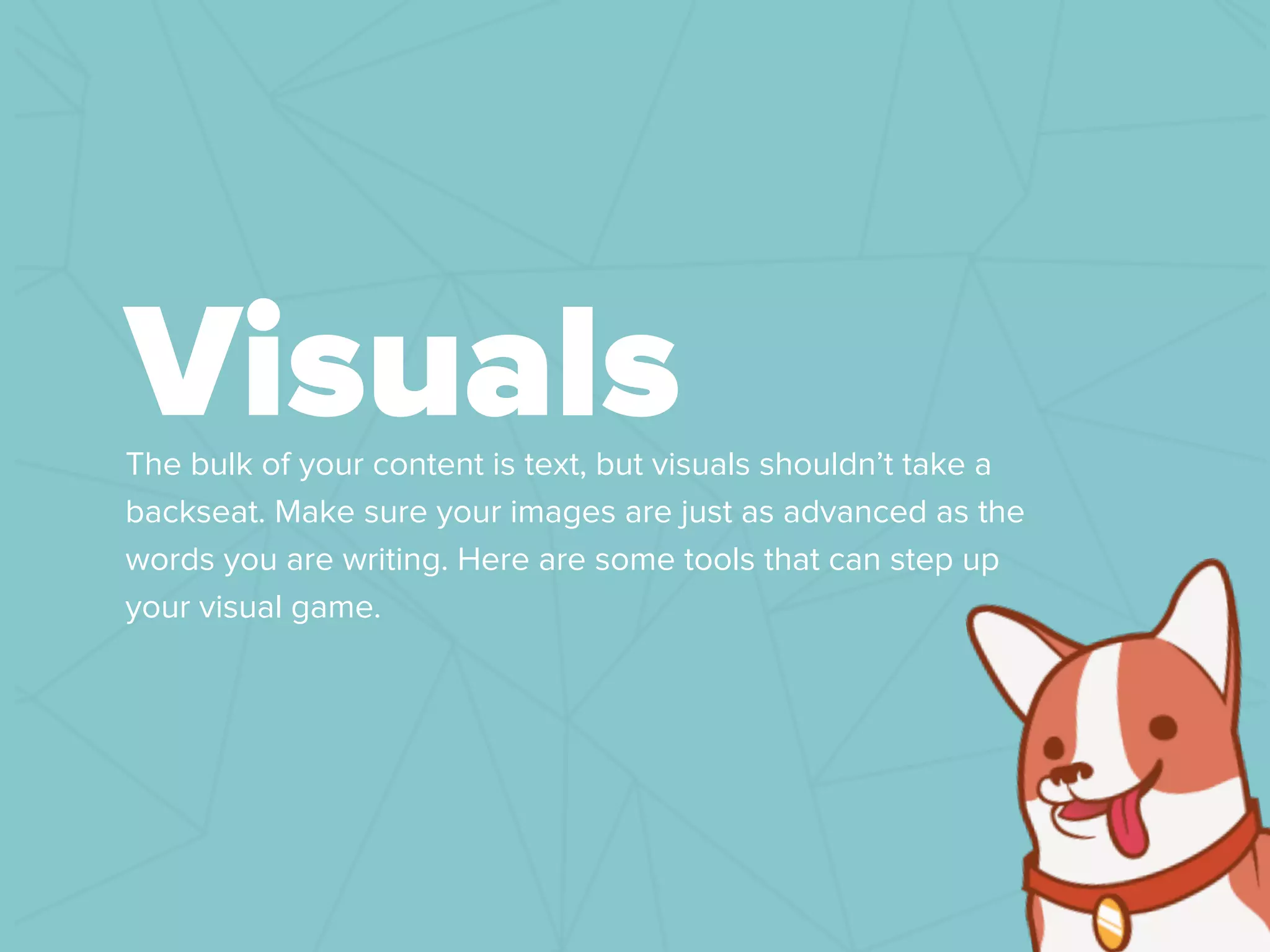 The bulk of your content is text, but visuals shouldn’t take a
backseat. Make sure your images are just as advanced as the
words you are writing. Here are some tools that can step up
your visual game.
Visuals
 