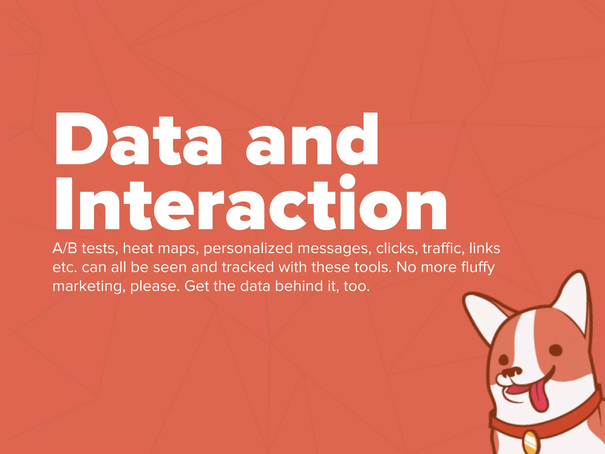 A/B tests, heat maps, personalized messages, clicks, traﬃc, links
etc. can all be seen and tracked with these tools. No more ﬂuﬀy
marketing, please. Get the data behind it, too.
Data and
Interaction
 