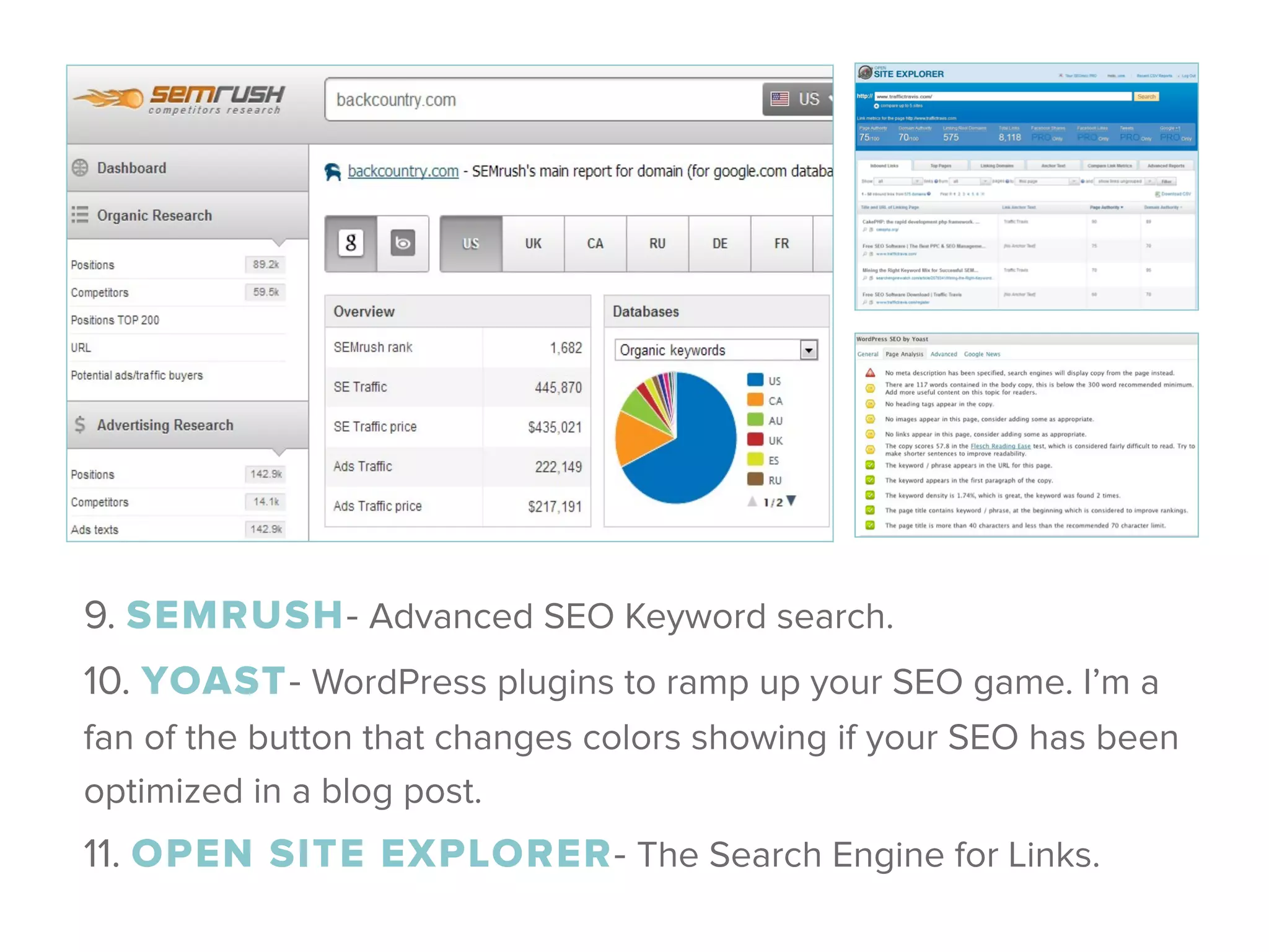 9. SEMRUSH- Advanced SEO Keyword search.
10. YOAST- WordPress plugins to ramp up your SEO game. I’m a
fan of the button that changes colors showing if your SEO has been
optimized in a blog post.
11. OPEN SITE EXPLORER- The Search Engine for Links.
 