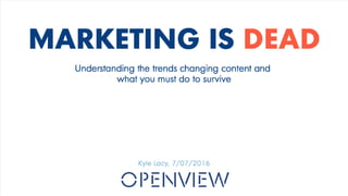 MARKETING IS DEAD
Kyle Lacy, 7/07/2016
Understanding the trends changing content and
what you must do to survive
 
