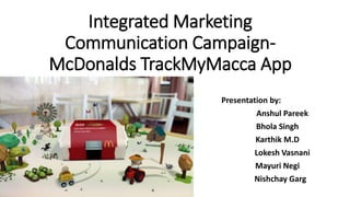 Integrated Marketing
Communication Campaign-
McDonalds TrackMyMacca App
Presentation by:
Anshul Pareek
Bhola Singh
Karthik M.D
Lokesh Vasnani
Mayuri Negi
Nishchay Garg
 