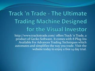 http://www.trackntrade.com/ offers Track 'n Trade, a
 product of Gecko Software. It comes with 8 Plug-Ins
   Available For Advances Trading Techniques which
automates and simplifies the way you trade. Visit the
             website today to enjoy a free 14 day trial.
 