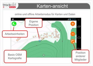 8 Karten-ansicht
online und offline Arbeitsmodus für Karten und Daten
Arbeitseinheiten
Basis OSM
Kartografie
Position
anderer
Mitglieder
Eigene
Position
 