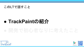このLTで話すこと
● TrackPaintの紹介
● 開発で初心者なりに考えたこと
 