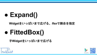 ● Expand()
Widgetをいっぱいまで広げる、flexで割合を指定
● FittedBox()
子Widgetをいっぱいまで広げる
 