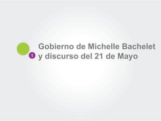 1
Gobierno de Michelle Bachelet
y discurso del 21 de Mayo
 
