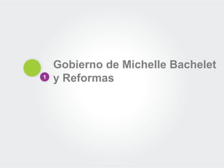 1
Gobierno de Michelle Bachelet
y Reformas
 
