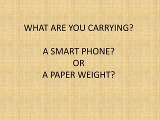 WHAT ARE YOU CARRYING? 
A SMART PHONE? 
OR 
A PAPER WEIGHT? 
 