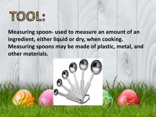 Measuring spoon- used to measure an amount of an
ingredient, either liquid or dry, when cooking.
Measuring spoons may be made of plastic, metal, and
other materials.
 