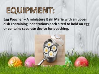 Egg Poacher – A miniature Bain Marie with an upper
dish containing indentations each sized to hold an egg
or contains separate device for poaching.
 