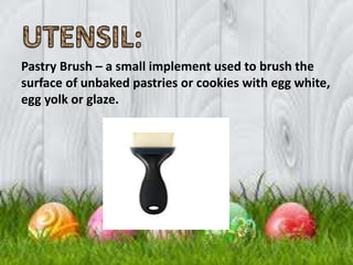 Pastry Brush – a small implement used to brush the
surface of unbaked pastries or cookies with egg white,
egg yolk or glaze.
 