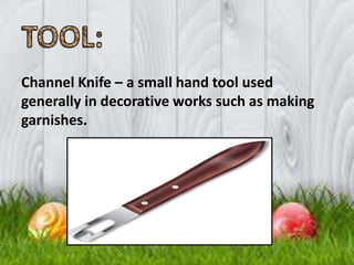Channel Knife – a small hand tool used
generally in decorative works such as making
garnishes.
 