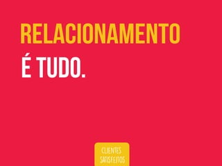 relacionamento
é tudo.
clientes
satisfeitos
 