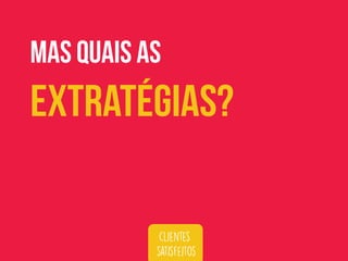 clientes
satisfeitos
mas Quais as
Extratégias?
 