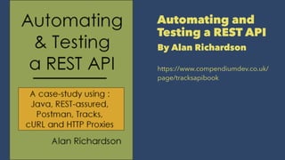 Automating and
Testing a REST API
By Alan Richardson
https://www.compendiumdev.co.uk/
page/tracksapibook
 
