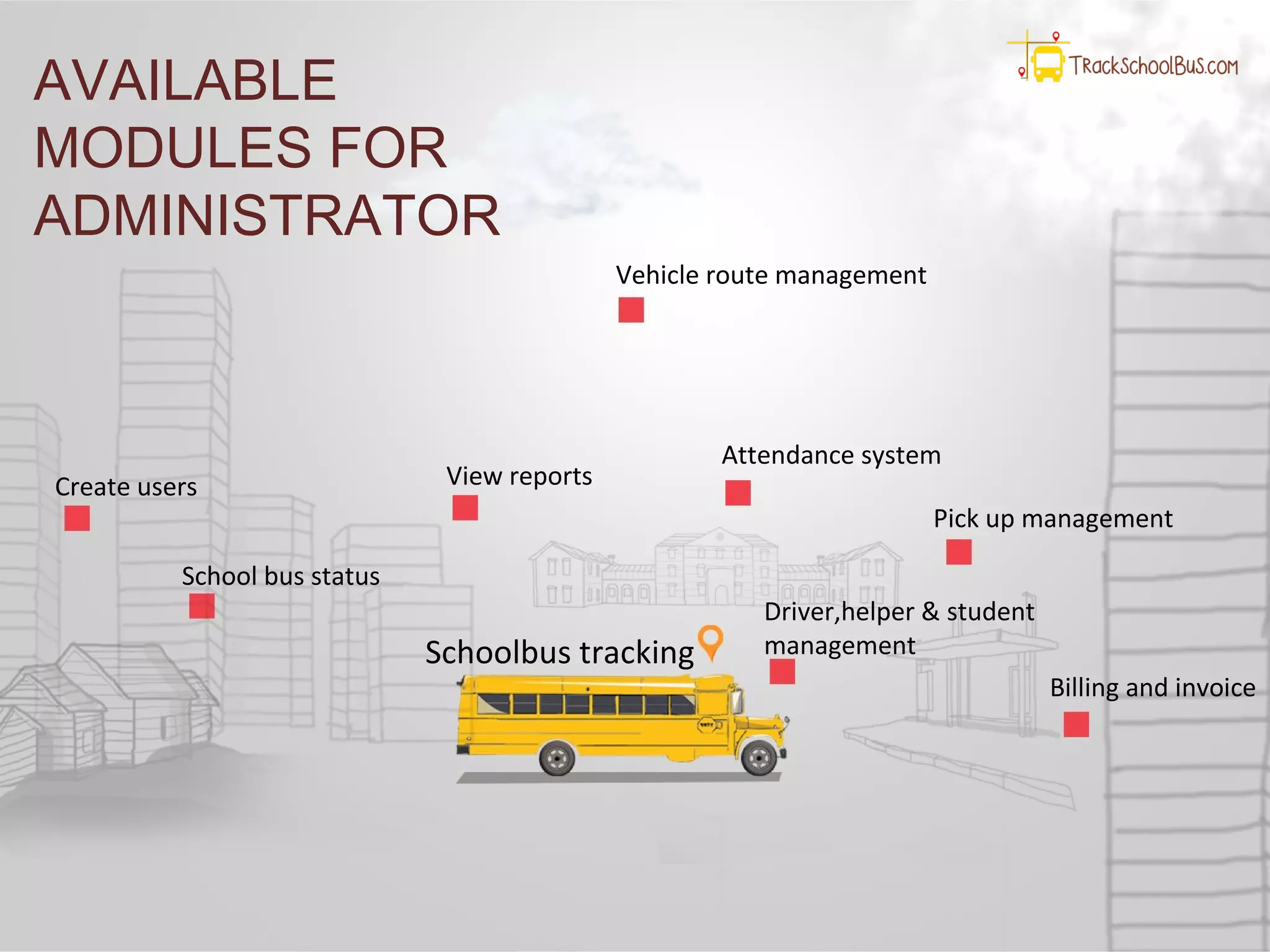 AVAILABLE
MODULES FOR
ADMINISTRATOR
Schoolbus tracking
School bus status
Vehicle route management
Driver,helper & student
management
Create users View reports
Billing and invoice
Attendance system
Pick up management
 