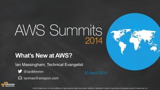 © 2014 Amazon.com, Inc. and its affiliates. All rights reserved. May not be copied, modified, or distributed in whole or in part without the express consent of Amazon.com, Inc.
What’s New at AWS?
Ian Massingham, Technical Evangelist
30 April 2014
ianmas@amazon.com
@IanMmmm
 