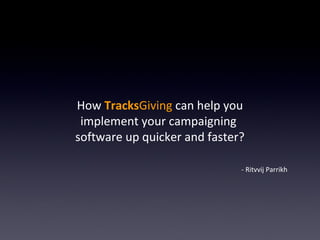 How TracksGiving can help you
 implement your campaigning
software up quicker and faster?

                              - Ritvvij Parrikh
 