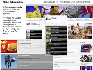 Global Collaboration A Berkana  community  exchange ideas and co-create new solutions.  “ We hope the practice of upcycling will become a natural way of living—that it becomes just what we do  by sharing stories from around the world .” 