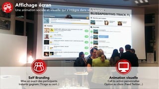 Affichage écran
Une animation sociale et visuelle qui s’intègre dans vos espaces
Self Branding
Mise en avant des participants
Instants gagnant (Tirage au sort..)
Animation visuelle
Call to action personnalisé
Option au choix (Feed Twitter...)
 